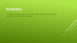 PHARMING
 A dangerous hacker attack on a website which directs all traffic to that
website to another fictitious website.
 