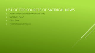 LIST OF TOP SOURCES OF SATIRICAL NEWS
1. Adobo Chronicles(adobochronicles.com)
2. So What’s New?
3. Eritas Time
4. The Professional Heckler
 