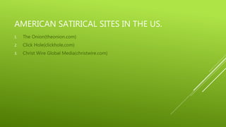 AMERICAN SATIRICAL SITES IN THE US.
1. The Onion(theonion.com)
2. Click Hole(clickhole,com)
3. Christ Wire Global Media(christwire.com)
 