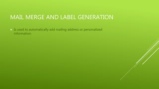 MAIL MERGE AND LABEL GENERATION
 Is used to automatically add mailing address or personalized
information.
 