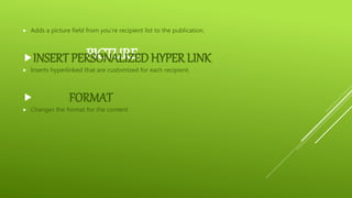 PICTURE
 Adds a picture field from you’re recipient list to the publication.
INSERT PERSONALIZEDHYPER LINK
 Inserts hyperlinked that are customized for each recipient.
 FORMAT
 Changes the format for the content
 