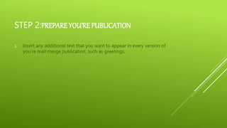 STEP 2:PREPARE YOU’RE PUBLICATION
1. Insert any additional text that you want to appear in every version of
you’re mail merge publication, such as greetings.
 