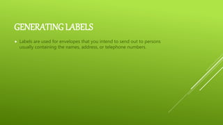 GENERATING LABELS
 Labels are used for envelopes that you intend to send out to persons
usually containing the names, address, or telephone numbers.
 