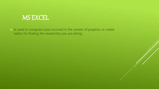 MS EXCEL
 Is used to compute costs incurred in the certain of projects, or create
tables for finding the researches you are doing.
 