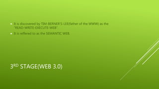 3RD STAGE(WEB 3.0)
 It is discovered by TIM-BERNER’S-LEE(father of the WWW) as the
“READ-WRITE-EXECUTE-WEB”.
 It is reffered to as the SEMANTIC WEB.
 