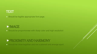 TEXT
 Should be legible appropriate font page.
IMAGE
 Should be proportionate with sharp color and high resolution
PROXIMITY AND HARMONY
 Should be close together and not scattered and arrange apart.
 