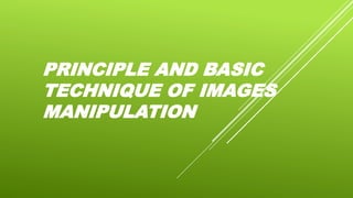 PRINCIPLE AND BASIC
TECHNIQUE OF IMAGES
MANIPULATION
 