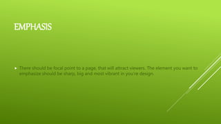 EMPHASIS
 There should be focal point to a page, that will attract viewers. The element you want to
emphasize should be sharp, big and most vibrant in you’re design.
 