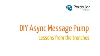 DIY Async Message Pump
Lessons from the trenches
 