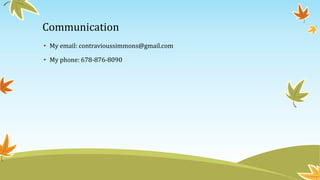 Communication
• My email: contravioussimmons@gmail.com
• My phone: 678-876-8090
 