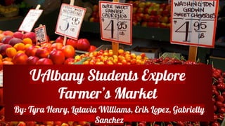 UAlbany Students Explore
Farmer’s Market
By: Tyra Henry, Latavia Williams, Erik Lopez, Gabrielly
Sanchez
 