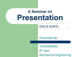 A Seminar on
Presentation
Presented By:
TOSHENDRA
8th Sem,
Mechanical Engineering
DOs & DONTs
 
