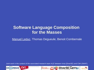 Software Language Composition
for the Masses
Manuel Leduc, Thomas Degueule, Benoit Combemale
Joint work in the context of the associated research team ALE between Inria (DiverSE) and CWI (SWAT).
 