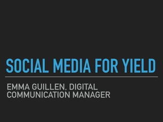 SOCIAL MEDIA FOR YIELD
EMMA GUILLEN, DIGITAL
COMMUNICATION MANAGER
 