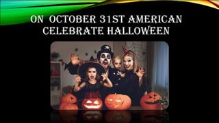 ON OCTOBER 31ST AMERICAN
CELEBRATE HALLOWEEN
 