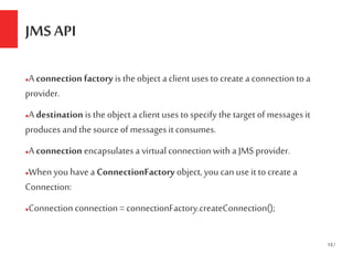 13/
JMS API
●A connection factory is the object a client uses to create a connection to a
provider.
●A destination is the ...