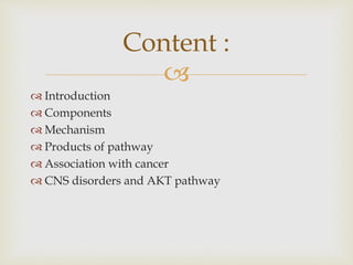 
 Introduction
 Components
 Mechanism
 Products of pathway
 Association with cancer
 CNS disorders and AKT pathway
Content :
 
