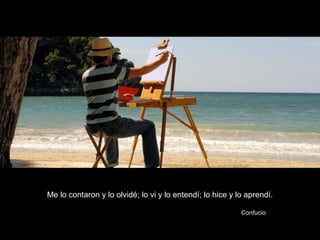 Me lo contaron y lo olvidé; lo vi y lo entendí; lo hice y lo aprendí.
Confucio
 