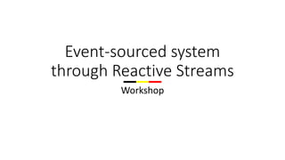 Event-sourced system
through Reactive Streams
Workshop
 