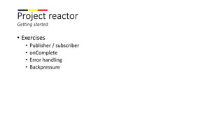 Project reactor
Getting started
• Exercises
• Publisher / subscriber
• onComplete
• Error handling
• Backpressure
 