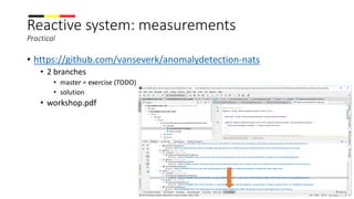 Reactive system: measurements
Practical
• https://github.com/vanseverk/anomalydetection-nats
• 2 branches
• master = exercise (TODO)
• solution
• workshop.pdf
 