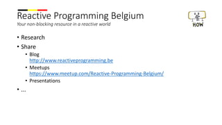 Reactive Programming Belgium
Your non-blocking resource in a reactive world
• Research
• Share
• Blog
http://www.reactiveprogramming.be
• Meetups
https://www.meetup.com/Reactive-Programming-Belgium/
• Presentations
• ...
 
