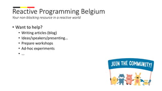 Reactive Programming Belgium
Your non-blocking resource in a reactive world
• Want to help?
• Writing articles (blog)
• Ideas/speakers/presenting…
• Prepare workshops
• Ad-hoc experiments
• ...
 