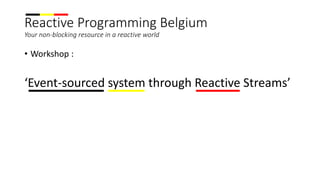 Reactive Programming Belgium
Your non-blocking resource in a reactive world
• Workshop :
‘Event-sourced system through Reactive Streams’
 