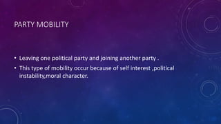 PARTY MOBILITY
• Leaving one political party and joining another party .
• This type of mobility occur because of self interest ,political
instability,moral character.
 