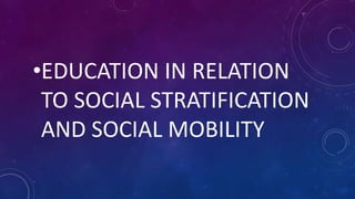 •EDUCATION IN RELATION
TO SOCIAL STRATIFICATION
AND SOCIAL MOBILITY
 