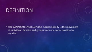 DEFINITION
• THE CANADIAN ENCYCLOPEDIA- Social mobility is the movement
of individual ,families and groups from one social position to
another.
 