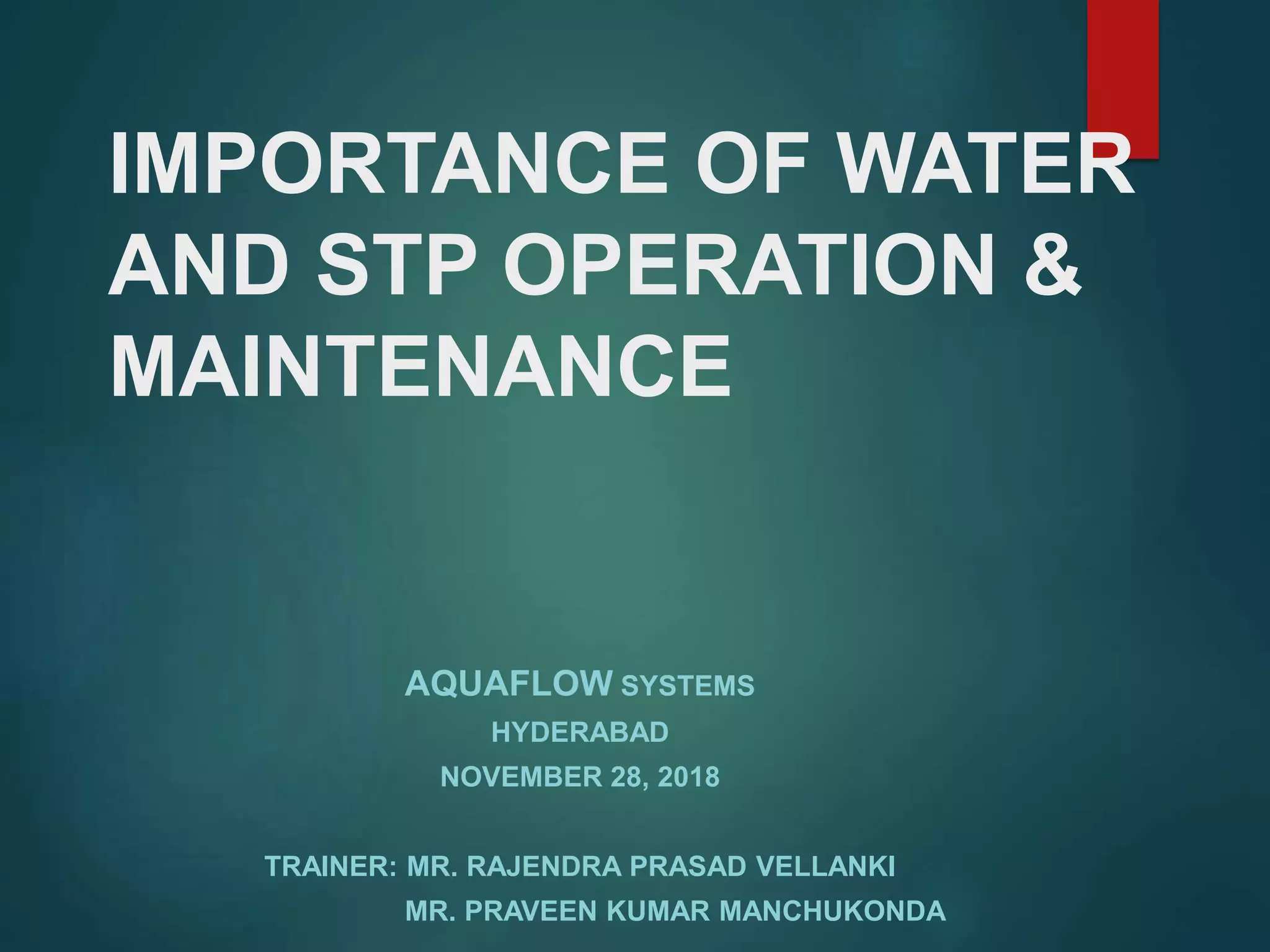 IMPORTANCE OF WATER
AND STP OPERATION &
MAINTENANCE
AQUAFLOW SYSTEMS
HYDERABAD
NOVEMBER 28, 2018
TRAINER: MR. RAJENDRA PRASAD VELLANKI
MR. PRAVEEN KUMAR MANCHUKONDA
 