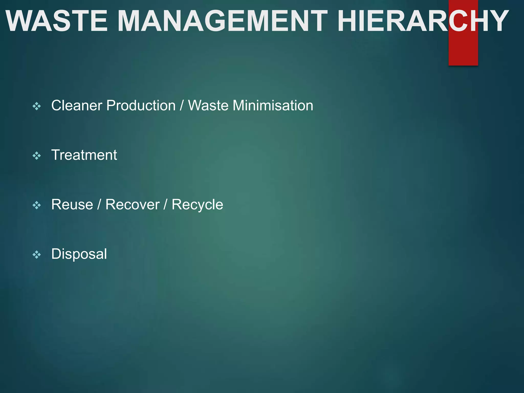 WASTE MANAGEMENT HIERARCHY
 Cleaner Production / Waste Minimisation
 Treatment
 Reuse / Recover / Recycle
 Disposal
 
