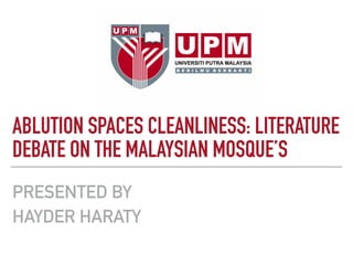 ABLUTION SPACES CLEANLINESS: LITERATURE
DEBATE ON THE MALAYSIAN MOSQUE’S
PRESENTED BY
HAYDER HARATY
 