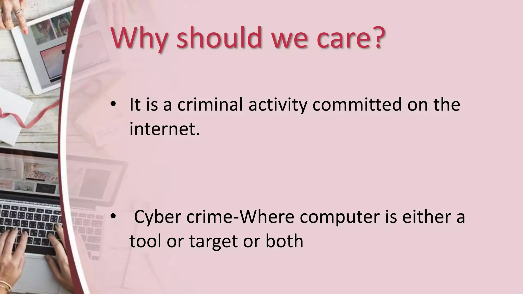 Why should we care?
• It is a criminal activity committed on the
internet.
• Cyber crime-Where computer is either a
tool or target or both
 
