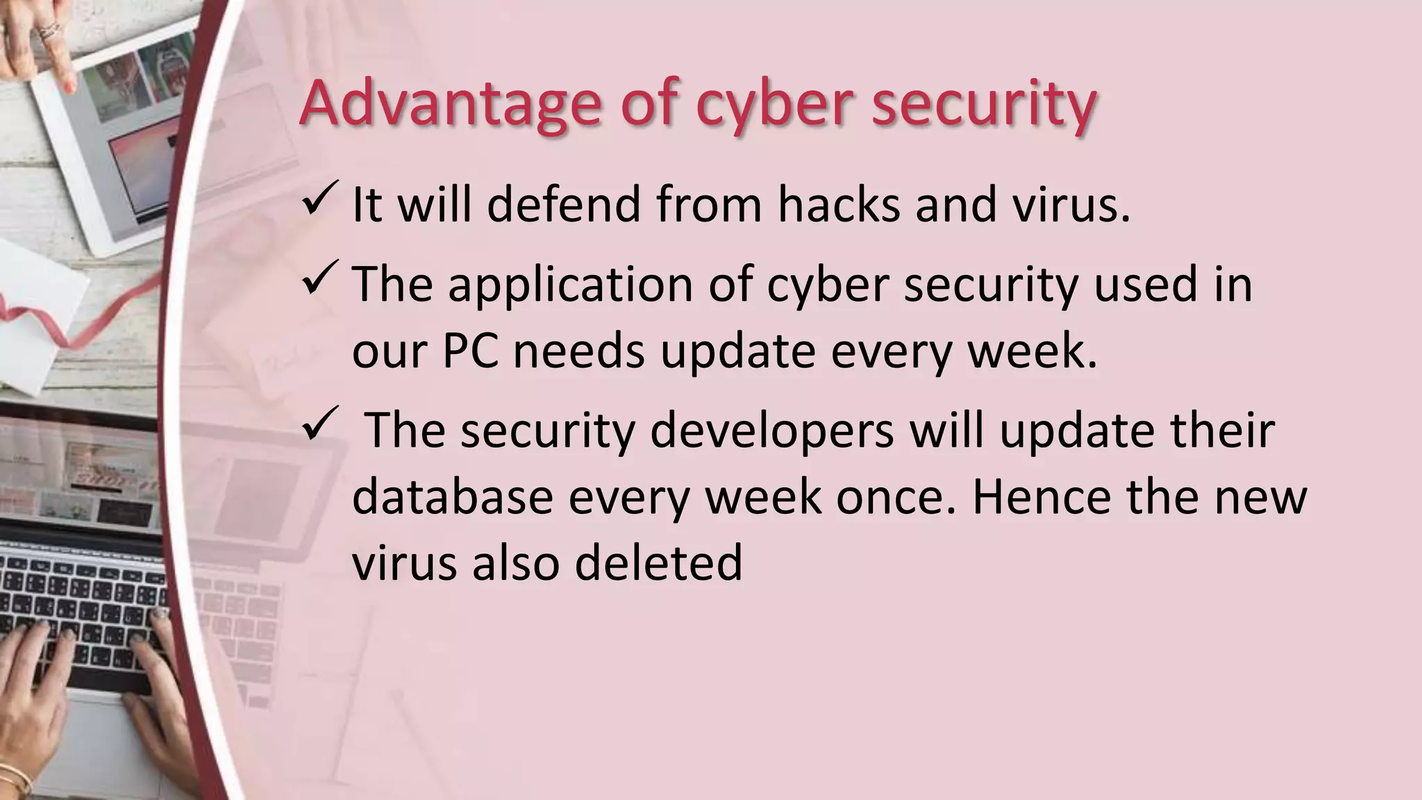 Advantage of cyber security
 It will defend from hacks and virus.
 The application of cyber security used in
our PC needs update every week.
 The security developers will update their
database every week once. Hence the new
virus also deleted
 