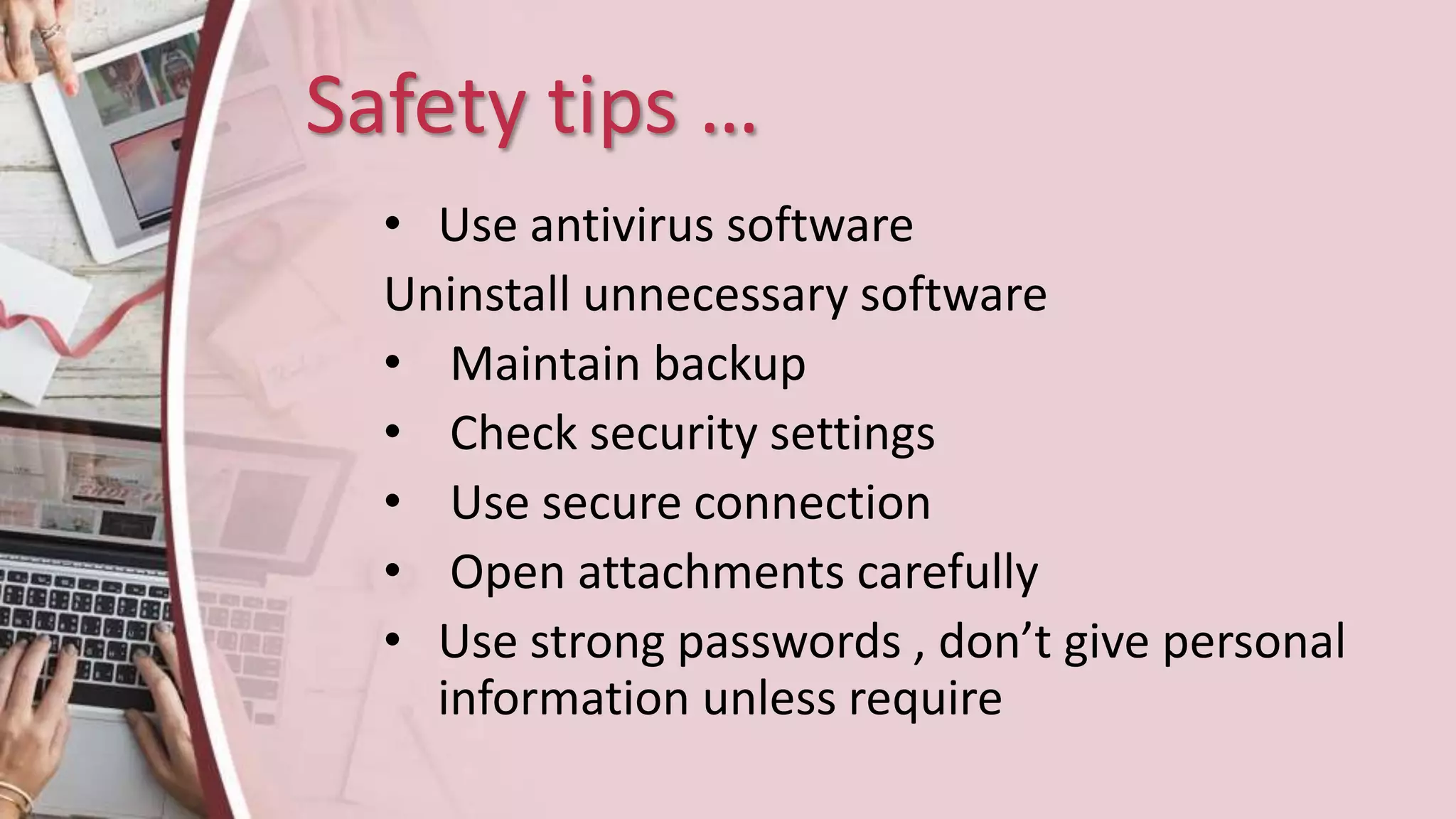 Safety tips …
• Use antivirus software
Uninstall unnecessary software
• Maintain backup
• Check security settings
• Use secure connection
• Open attachments carefully
• Use strong passwords , don’t give personal
information unless require
 