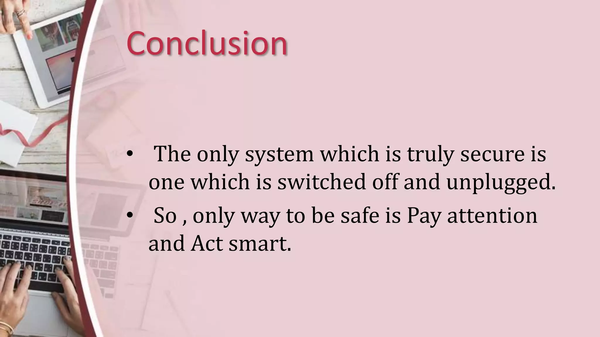 Conclusion
• The only system which is truly secure is
one which is switched off and unplugged.
• So , only way to be safe is Pay attention
and Act smart.
 