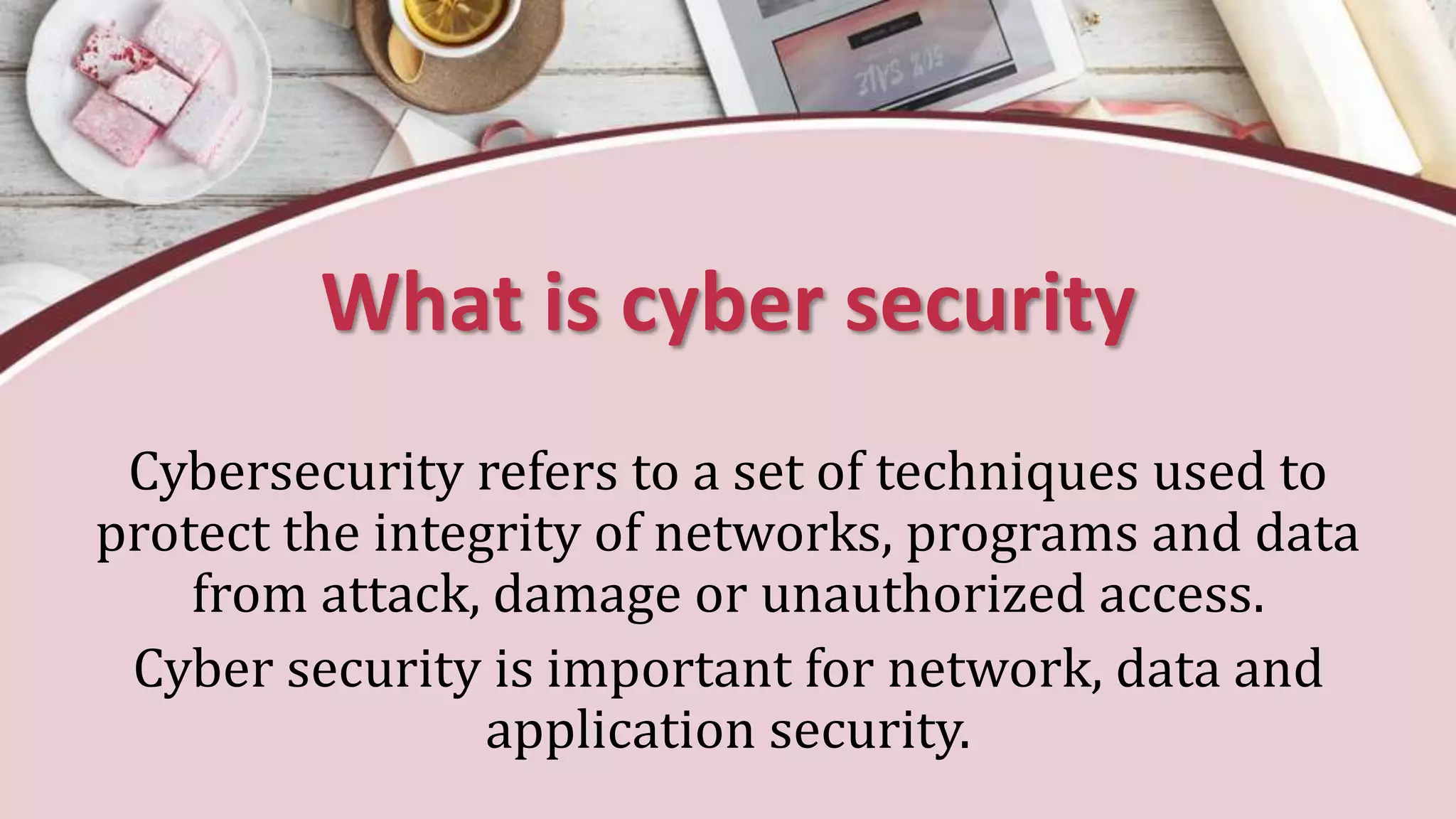 What is cyber security
Cybersecurity refers to a set of techniques used to
protect the integrity of networks, programs and data
from attack, damage or unauthorized access.
Cyber security is important for network, data and
application security.
 