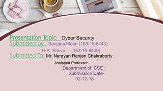 Presentation Topic: Cyber Security
Submitted by: Sanjana Moon (163-15-8443)
H R Shuvo (163-15-8450)
Submitted To: Mr. Narayan Ranjan Chakraborty
Assistant Professor
Department of CSE
Submission Date-
02-12-18
 