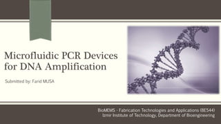 Microfluidic PCR Devices
for DNA Amplification
Submitted by: Farid MUSA
BioMEMS - Fabrication Technologies and Applications (BE544)
Izmir Institute of Technology, Department of Bioengineering
 