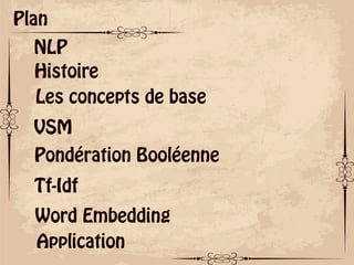 ok
Plan
NLP
Les concepts de base
Histoire
VSM
Pondération Booléenne
Tf-Idf
Word Embedding
Application
 