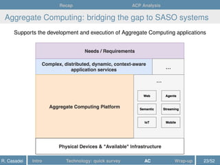 Recap ACP Analysis
Aggregate Computing: bridging the gap to SASO systems
Supports the development and execution of Aggregate Computing applications
R. Casadei Intro Technology: quick survey AC Wrap-up 23/52
 