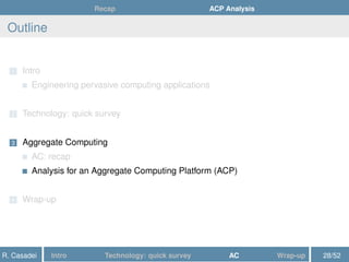 Recap ACP Analysis
Outline
1 Intro
Engineering pervasive computing applications
2 Technology: quick survey
3 Aggregate Computing
AC: recap
Analysis for an Aggregate Computing Platform (ACP)
4 Wrap-up
R. Casadei Intro Technology: quick survey AC Wrap-up 28/52
 