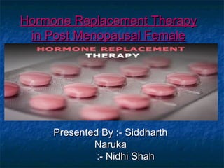Hormone Replacement TherapyHormone Replacement Therapy
in Post Menopausal Femalein Post Menopausal Female
Presented By :- SiddharthPresented By :- Siddharth
NarukaNaruka
:- Nidhi Shah:- Nidhi Shah
 