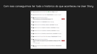 Com isso conseguimos ter todo o histórico do que aconteceu na User Story
 