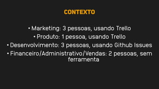 Contexto
• Marketing: 3 pessoas, usando Trello
• Produto: 1 pessoa, usando Trello
• Desenvolvimento: 3 pessoas, usando Github Issues
• Financeiro/Administrativo/Vendas: 2 pessoas, sem
ferramenta
 