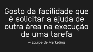 Gosto da facilidade que
é solicitar a ajuda de
outra área na execução
de uma tarefa
— Equipe de Marketing
 