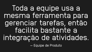 Toda a equipe usa a
mesma ferramenta para
gerenciar tarefas, então
facilita bastante a
integração de atividades.
— Equipe de Produto
 
