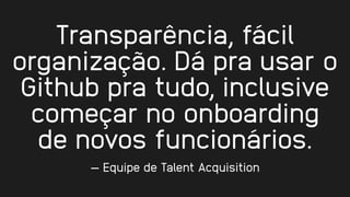 Transparência, fácil
organização. Dá pra usar o
Github pra tudo, inclusive
começar no onboarding
de novos funcionários.
— Equipe de Talent Acquisition
 